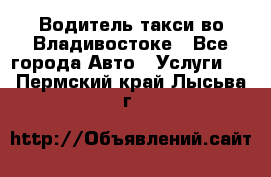 Водитель такси во Владивостоке - Все города Авто » Услуги   . Пермский край,Лысьва г.